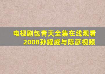 电视剧包青天全集在线观看2008孙耀威与陈彦视频