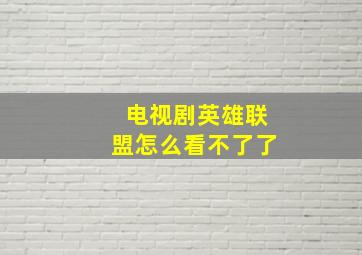 电视剧英雄联盟怎么看不了了