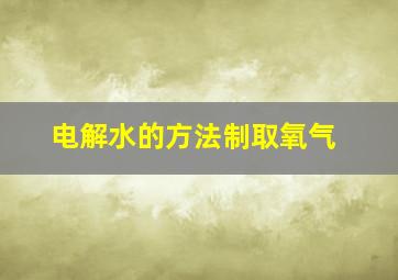 电解水的方法制取氧气