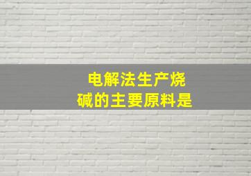 电解法生产烧碱的主要原料是