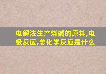 电解法生产烧碱的原料,电极反应,总化学反应是什么