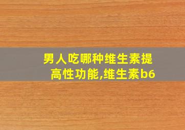 男人吃哪种维生素提高性功能,维生素b6