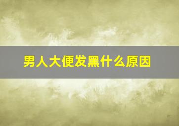 男人大便发黑什么原因