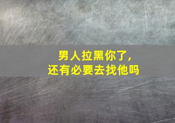 男人拉黑你了,还有必要去找他吗