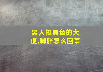 男人拉黑色的大便,脚胖怎么回事