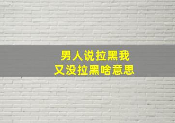 男人说拉黑我又没拉黑啥意思