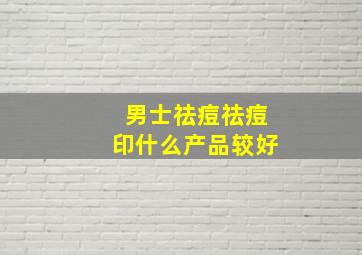 男士祛痘祛痘印什么产品较好