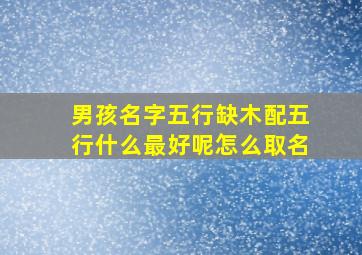 男孩名字五行缺木配五行什么最好呢怎么取名