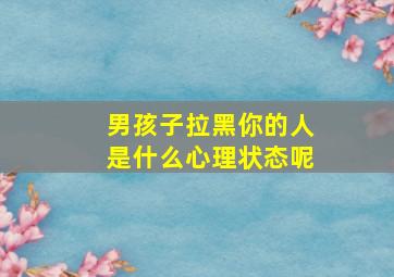 男孩子拉黑你的人是什么心理状态呢