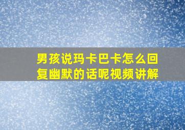 男孩说玛卡巴卡怎么回复幽默的话呢视频讲解