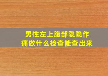 男性左上腹部隐隐作痛做什么检查能查出来