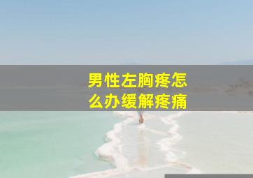 男性左胸疼怎么办缓解疼痛