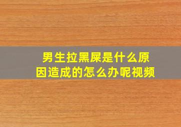 男生拉黑屎是什么原因造成的怎么办呢视频