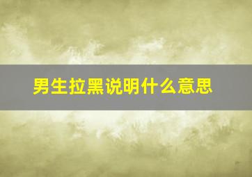 男生拉黑说明什么意思