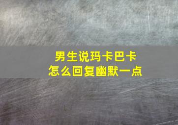 男生说玛卡巴卡怎么回复幽默一点