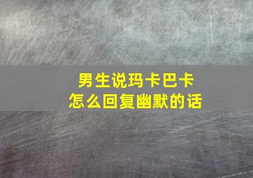 男生说玛卡巴卡怎么回复幽默的话