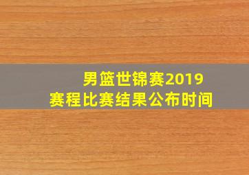 男篮世锦赛2019赛程比赛结果公布时间