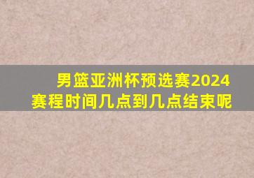 男篮亚洲杯预选赛2024赛程时间几点到几点结束呢