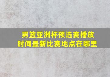 男篮亚洲杯预选赛播放时间最新比赛地点在哪里