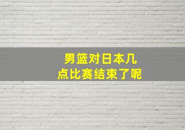 男篮对日本几点比赛结束了呢