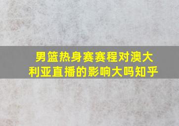 男篮热身赛赛程对澳大利亚直播的影响大吗知乎