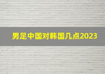 男足中国对韩国几点2023