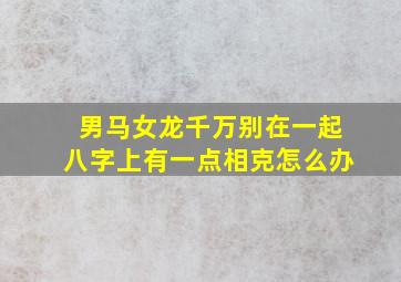 男马女龙千万别在一起八字上有一点相克怎么办