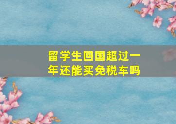 留学生回国超过一年还能买免税车吗