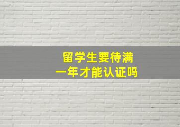 留学生要待满一年才能认证吗