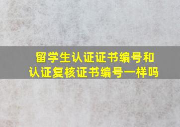 留学生认证证书编号和认证复核证书编号一样吗