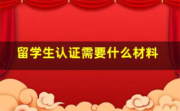 留学生认证需要什么材料