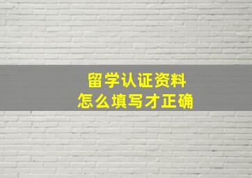 留学认证资料怎么填写才正确