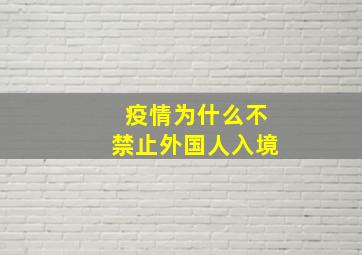 疫情为什么不禁止外国人入境