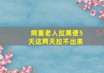 病重老人拉黑便5天这两天拉不出来