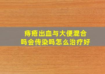 痔疮出血与大便混合吗会传染吗怎么治疗好