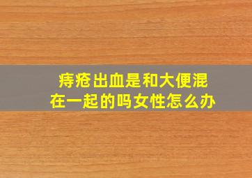 痔疮出血是和大便混在一起的吗女性怎么办