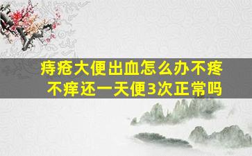 痔疮大便出血怎么办不疼不痒还一天便3次正常吗