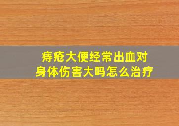 痔疮大便经常出血对身体伤害大吗怎么治疗