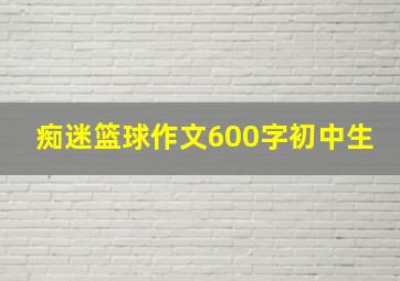 痴迷篮球作文600字初中生