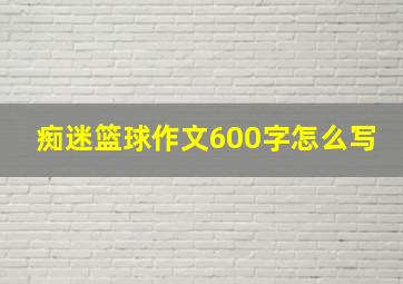 痴迷篮球作文600字怎么写