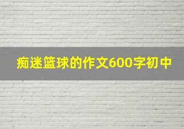 痴迷篮球的作文600字初中