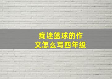 痴迷篮球的作文怎么写四年级