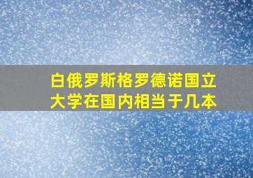 白俄罗斯格罗德诺国立大学在国内相当于几本