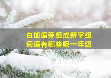 白加偏旁组成新字组词语有哪些呢一年级