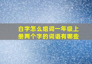 白字怎么组词一年级上册两个字的词语有哪些