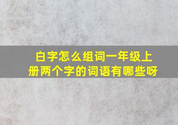 白字怎么组词一年级上册两个字的词语有哪些呀