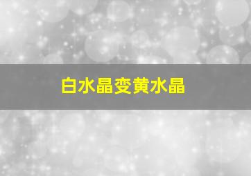 白水晶变黄水晶