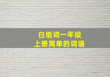 白组词一年级上册简单的词语