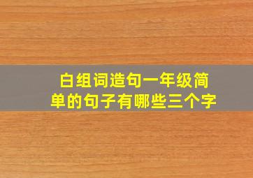 白组词造句一年级简单的句子有哪些三个字