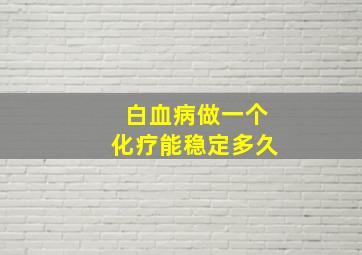 白血病做一个化疗能稳定多久